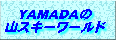 YAMADA�̎R�X�L�[���[���h