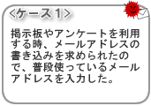 <ケース1>掲示板やアンケートを利用する時、メールアドレスの書き込みを求められたので、普段使っているメールアドレスを入力した。