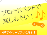 ブロードバンドで楽しみたい!