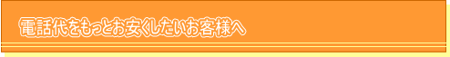 電話代をもっとお安くしたいお客様へ