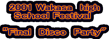 2001 Wakasa　high
 Sｃｈool Festival　

”Final　Disco　Party"